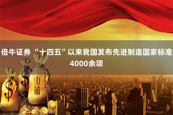 倍牛证券 “十四五”以来我国发布先进制造国家标准4000余项