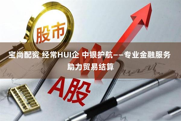 宝尚配资 经常HUI企 中银护航——专业金融服务 助力贸易结算