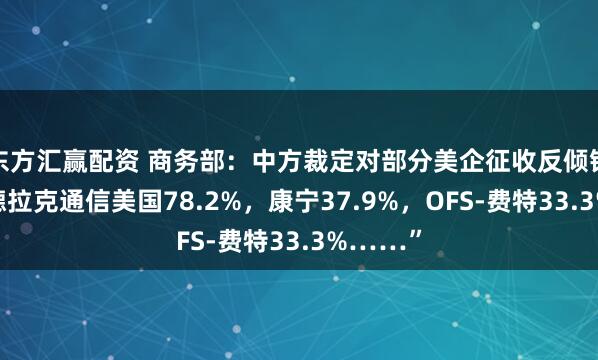 东方汇赢配资 商务部：中方裁定对部分美企征收反倾销税！“德拉克通信美国78.2%，康宁37.9%，OFS-费特33.3%……”