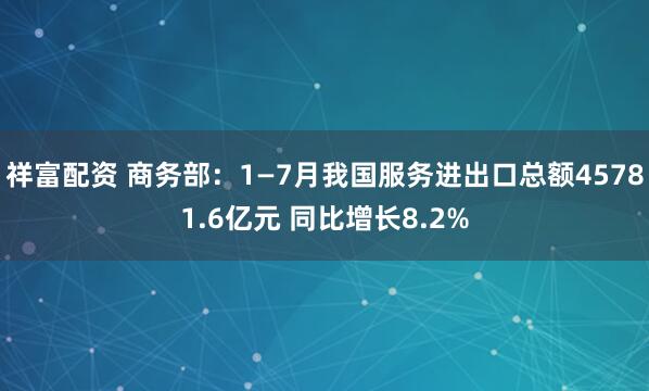 祥富配资 商务部：1—7月我国服务进出口总额45781.6亿元 同比增长8.2%