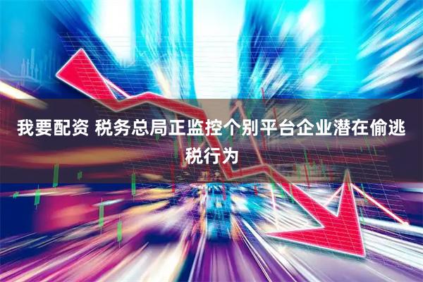 我要配资 税务总局正监控个别平台企业潜在偷逃税行为
