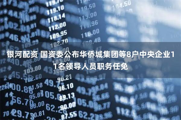 银河配资 国资委公布华侨城集团等8户中央企业11名领导人员职务任免