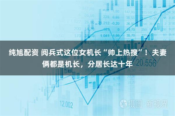 纯旭配资 阅兵式这位女机长“帅上热搜”！夫妻俩都是机长，分居长达十年