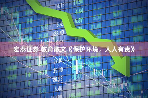 宏泰证券 教育散文《保护环境，人人有责》