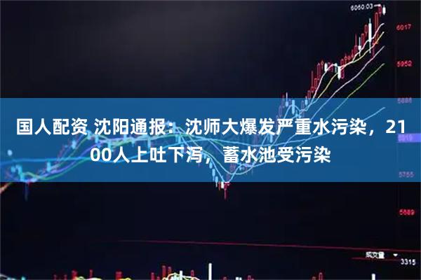 国人配资 沈阳通报：沈师大爆发严重水污染，2100人上吐下泻，蓄水池受污染