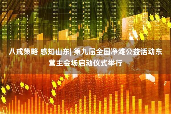 八戒策略 感知山东| 第九届全国净滩公益活动东营主会场启动仪式举行
