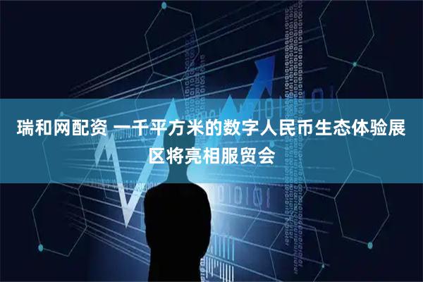 瑞和网配资 一千平方米的数字人民币生态体验展区将亮相服贸会