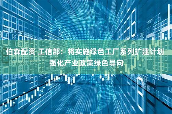 伯森配资 工信部：将实施绿色工厂系列扩建计划 强化产业政策绿色导向