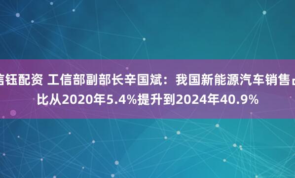 信钰配资 工信部副部长辛国斌：我国新能源汽车销售占比从2020年5.4%提升到2024年40.9%