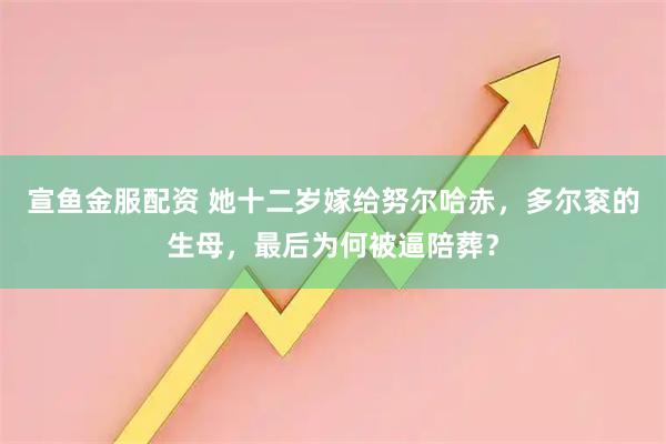 宣鱼金服配资 她十二岁嫁给努尔哈赤，多尔衮的生母，最后为何被逼陪葬？