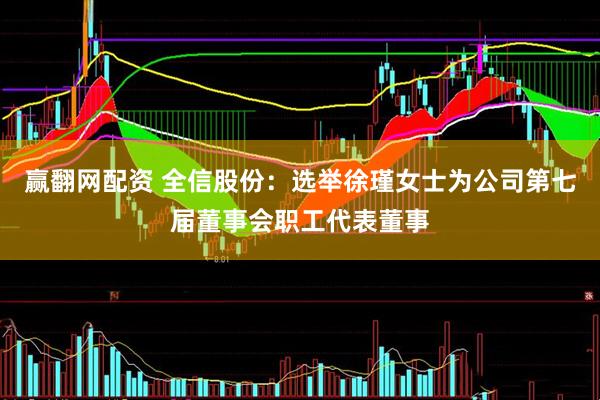 赢翻网配资 全信股份：选举徐瑾女士为公司第七届董事会职工代表董事