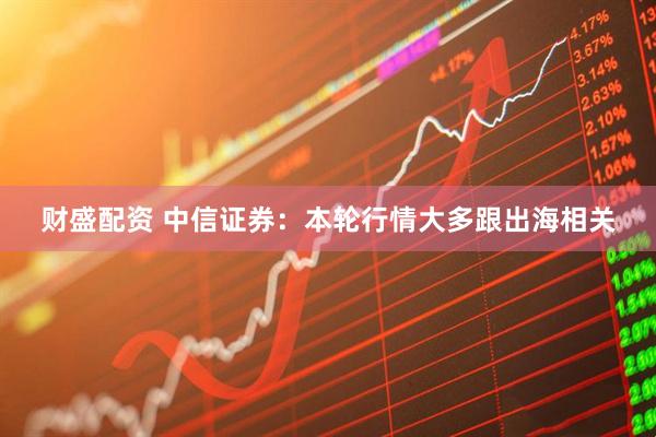 财盛配资 中信证券：本轮行情大多跟出海相关
