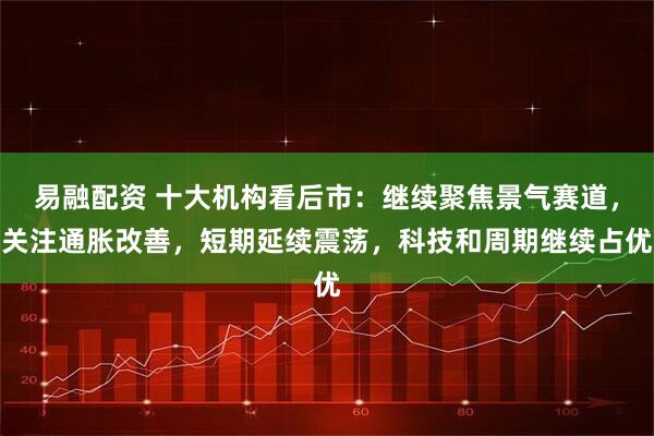 易融配资 十大机构看后市：继续聚焦景气赛道，关注通胀改善，短期延续震荡，科技和周期继续占优