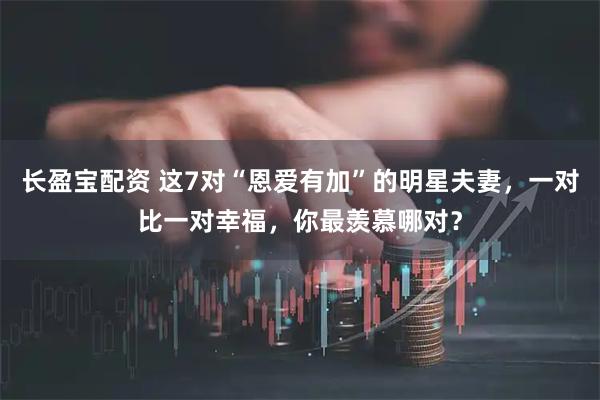 长盈宝配资 这7对“恩爱有加”的明星夫妻，一对比一对幸福，你最羡慕哪对？