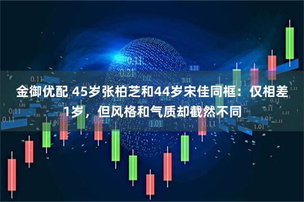 金御优配 45岁张柏芝和44岁宋佳同框：仅相差1岁，但风格和气质却截然不同