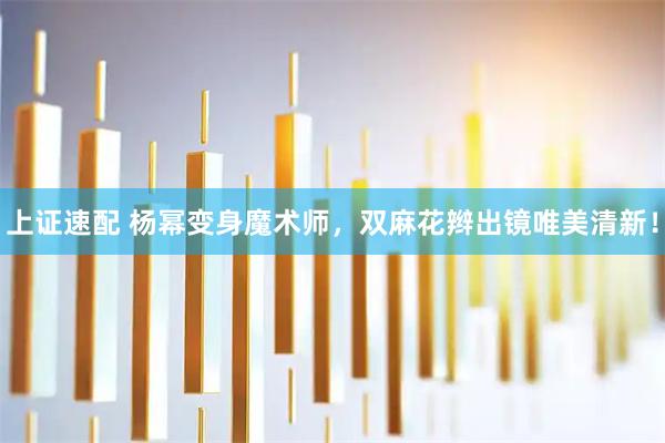 上证速配 杨幂变身魔术师，双麻花辫出镜唯美清新！