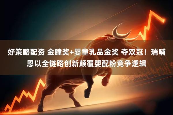 好策略配资 金瞳奖+婴童乳品金奖 夺双冠！瑞哺恩以全链路创新颠覆婴配粉竞争逻辑