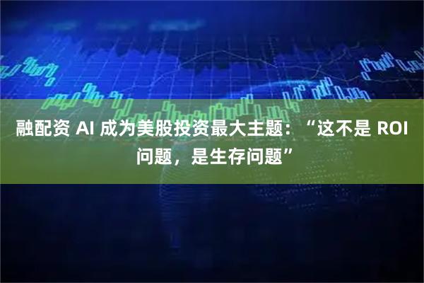 融配资 AI 成为美股投资最大主题：“这不是 ROI 问题，是生存问题”