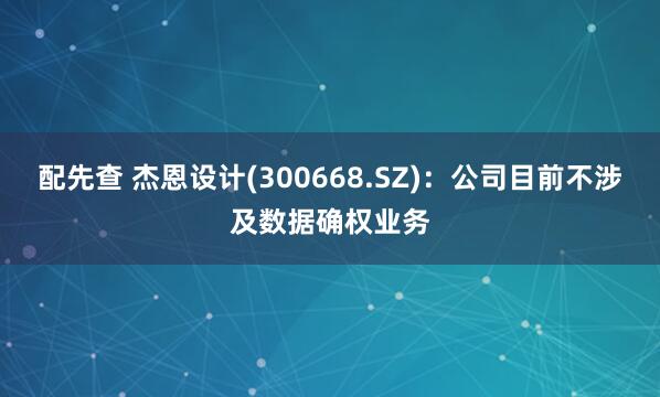 配先查 杰恩设计(300668.SZ)：公司目前不涉及数据确权业务
