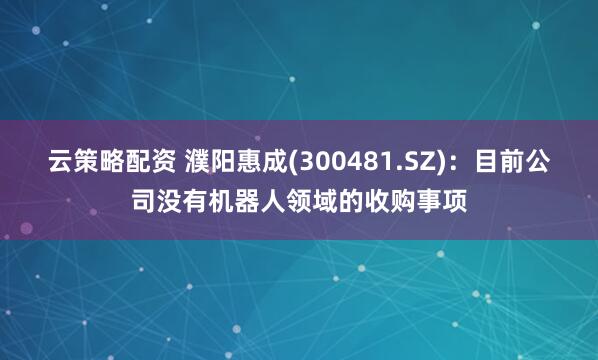 云策略配资 濮阳惠成(300481.SZ)：目前公司没有机器人领域的收购事项