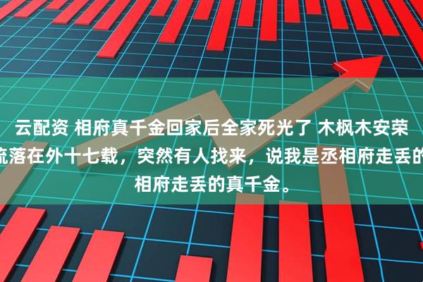 云配资 相府真千金回家后全家死光了 木枫木安荣木浅浅 流落在外十七载，突然有人找来，说我是丞相府走丢的真千金。