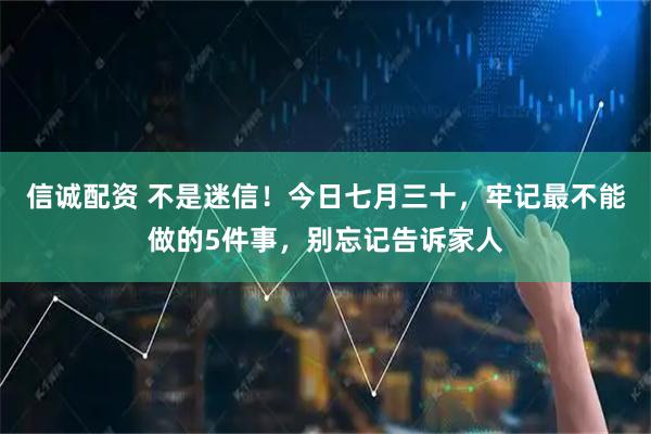 信诚配资 不是迷信！今日七月三十，牢记最不能做的5件事，别忘记告诉家人