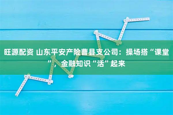 旺源配资 山东平安产险曹县支公司：操场搭“课堂”，金融知识“活”起来