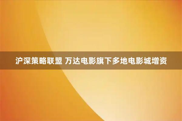 沪深策略联盟 万达电影旗下多地电影城增资