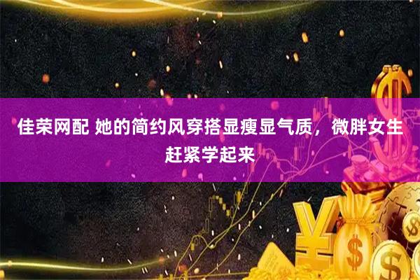 佳荣网配 她的简约风穿搭显瘦显气质，微胖女生赶紧学起来