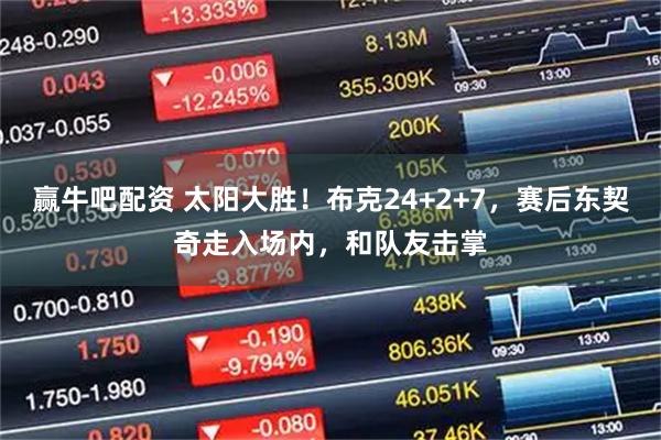 赢牛吧配资 太阳大胜！布克24+2+7，赛后东契奇走入场内，和队友击掌
