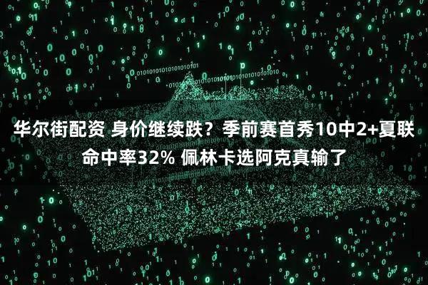 华尔街配资 身价继续跌？季前赛首秀10中2+夏联命中率32% 佩林卡选阿克真输了