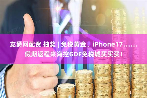 龙爵网配资 抽奖 | 免税黄金、iPhone17……假期返程来海控GDF免税城买买买！