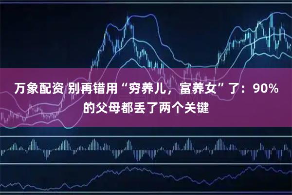 万象配资 别再错用“穷养儿，富养女”了：90%的父母都丢了两个关键
