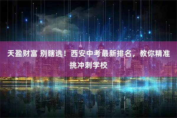天盈财富 别瞎选！西安中考最新排名，教你精准挑冲刺学校