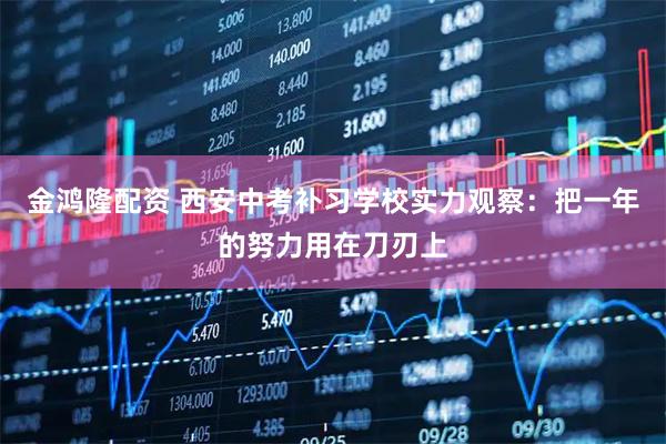 金鸿隆配资 西安中考补习学校实力观察：把一年的努力用在刀刃上