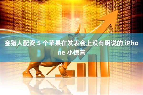 金猎人配资 5 个苹果在发表会上没有明说的 iPhone 小惊喜