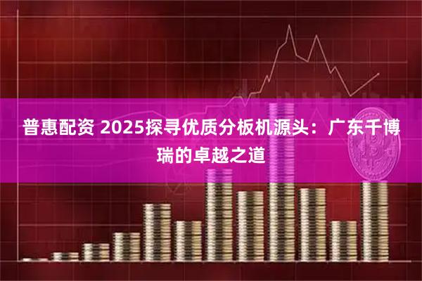 普惠配资 2025探寻优质分板机源头：广东千博瑞的卓越之道