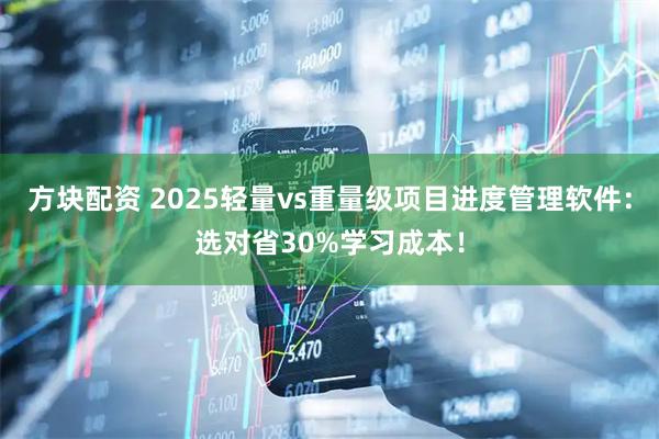 方块配资 2025轻量vs重量级项目进度管理软件：选对省30%学习成本！